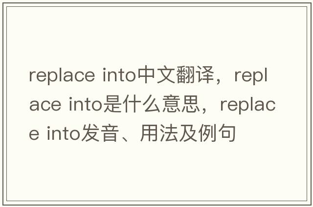 replace into中文翻譯，replace into是什么意思，replace into發(fā)音、用法及例句