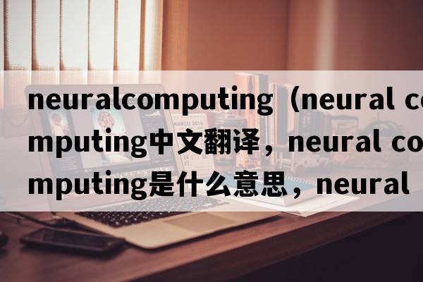 neuralcomputing（neural computing中文翻譯，neural computing是什么意思，neural computing發(fā)音、用法及例句）
