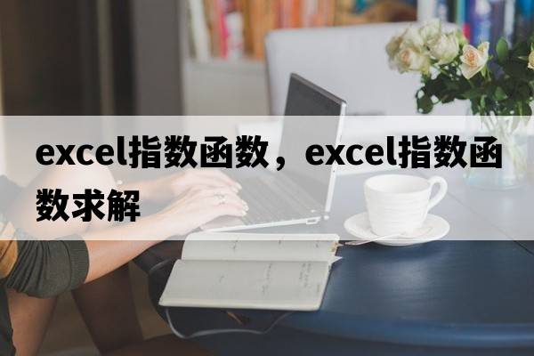 excel指數函數，excel指數函數求解
