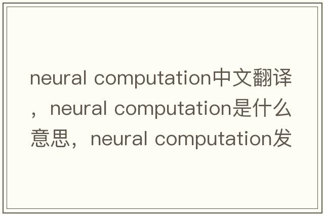neural computation中文翻譯，neural computation是什么意思，neural computation發(fā)音、用法及例句