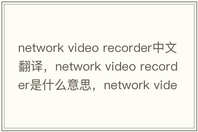 network video recorder中文翻譯，network video recorder是什么意思，network video recorder發(fā)音、用法及例句