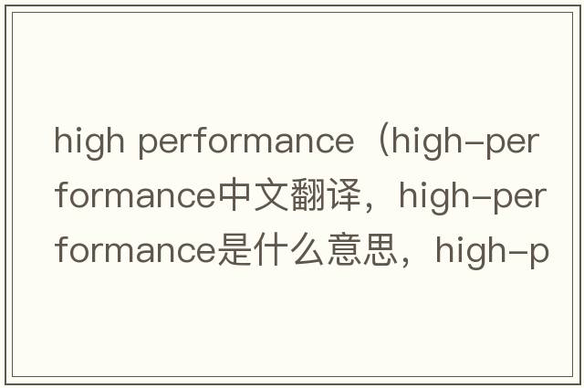 high performance（high-performance中文翻譯，high-performance是什么意思，high-performance發(fā)音、用法及例句）