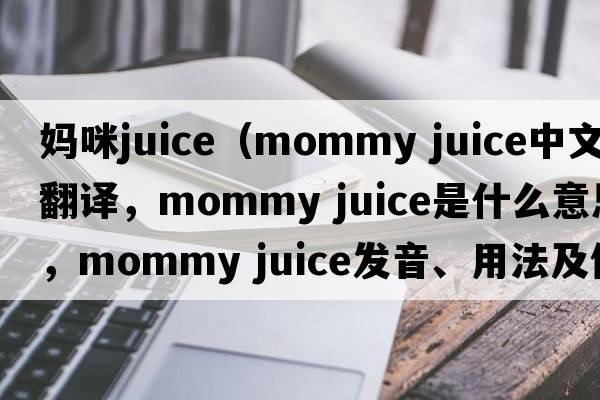 媽咪juice（mommy juice中文翻譯，mommy juice是什么意思，mommy juice發(fā)音、用法及例句）