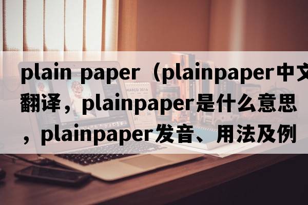 plain paper（plainpaper中文翻譯，plainpaper是什么意思，plainpaper發(fā)音、用法及例句）