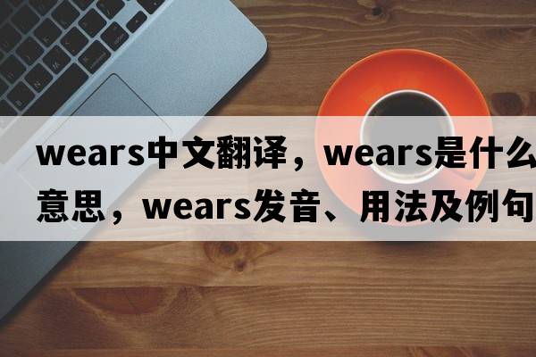 wears中文翻譯，wears是什么意思，wears發(fā)音、用法及例句