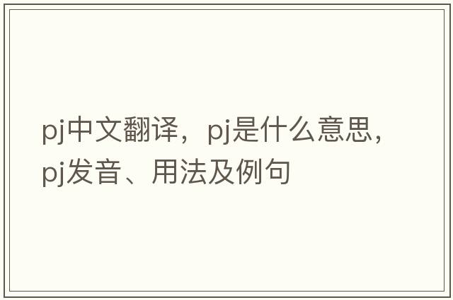 pj中文翻譯，pj是什么意思，pj發(fā)音、用法及例句