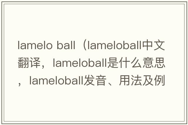 lamelo ball（lameloball中文翻譯，lameloball是什么意思，lameloball發(fā)音、用法及例句）