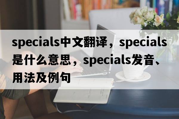 specials中文翻譯，specials是什么意思，specials發(fā)音、用法及例句