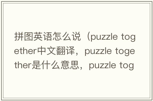 拼圖英語(yǔ)怎么說(shuō)（puzzle together中文翻譯，puzzle together是什么意思，puzzle together發(fā)音、用法及例句）