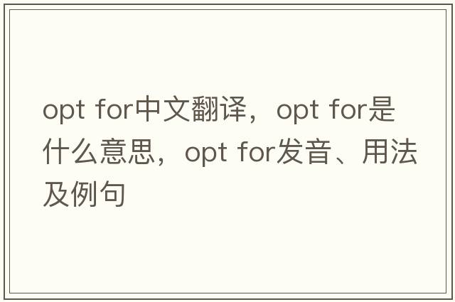 opt for中文翻譯，opt for是什么意思，opt for發(fā)音、用法及例句