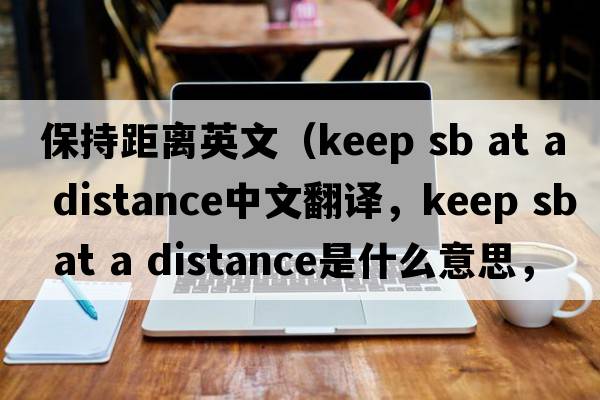 保持距離英文（keep sb at a distance中文翻譯，keep sb at a distance是什么意思，keep sb at a distance發(fā)音、用法及例句）