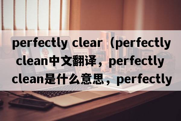 perfectly clear（perfectly clean中文翻譯，perfectly clean是什么意思，perfectly clean發(fā)音、用法及例句）