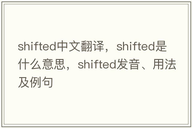 shifted中文翻譯，shifted是什么意思，shifted發(fā)音、用法及例句