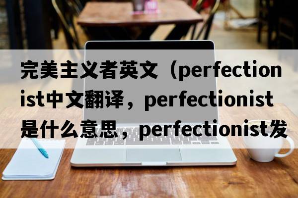 完美主義者英文（perfectionist中文翻譯，perfectionist是什么意思，perfectionist發(fā)音、用法及例句）