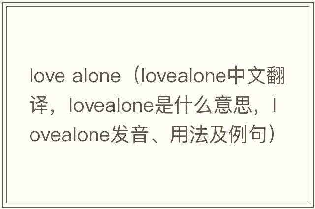 love alone（lovealone中文翻譯，lovealone是什么意思，lovealone發(fā)音、用法及例句）