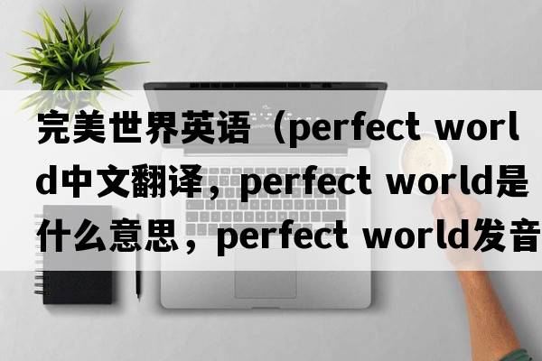 完美世界英語(yǔ)（perfect world中文翻譯，perfect world是什么意思，perfect world發(fā)音、用法及例句）