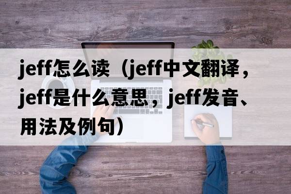 jeff怎么讀（Jeff中文翻譯，Jeff是什么意思，Jeff發(fā)音、用法及例句）
