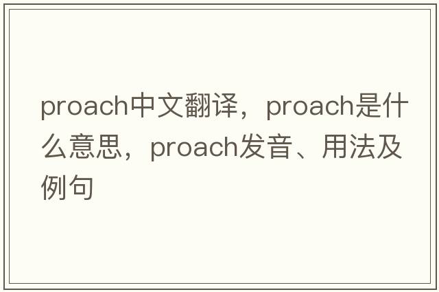 proach中文翻譯，proach是什么意思，proach發(fā)音、用法及例句