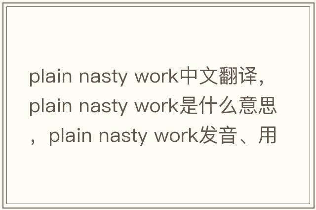 plain nasty work中文翻譯，plain nasty work是什么意思，plain nasty work發(fā)音、用法及例句