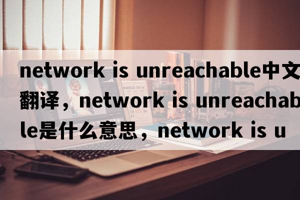 network is unreachable中文翻譯，network is unreachable是什么意思，network is unreachable發(fā)音、用法及例句