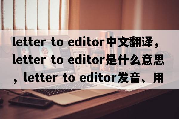 letter to editor中文翻譯，letter to editor是什么意思，letter to editor發(fā)音、用法及例句
