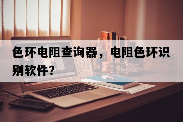 色環(huán)電阻查詢(xún)器，電阻色環(huán)識別軟件？