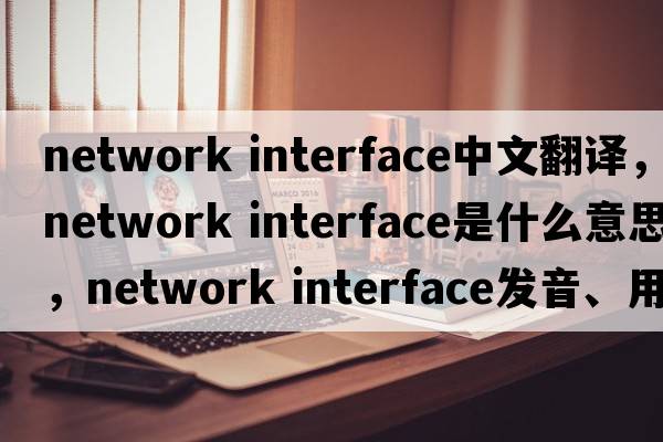 network interface中文翻譯，network interface是什么意思，network interface發(fā)音、用法及例句