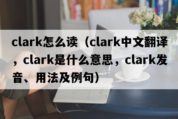 clark怎么讀（clark中文翻譯，clark是什么意思，clark發(fā)音、用法及例句）