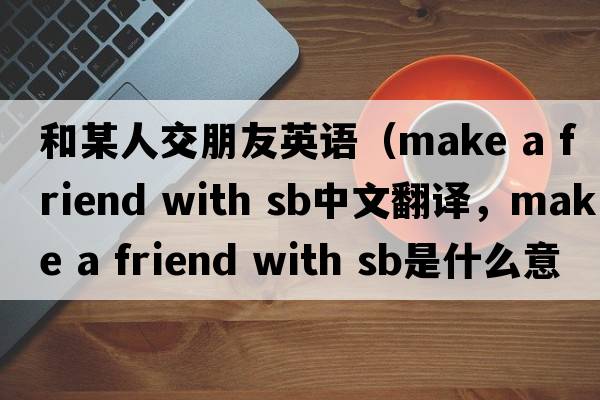 和某人交朋友英語(yǔ)（make a friend with sb中文翻譯，make a friend with sb是什么意思，make a friend with sb發(fā)音、用法及例句）
