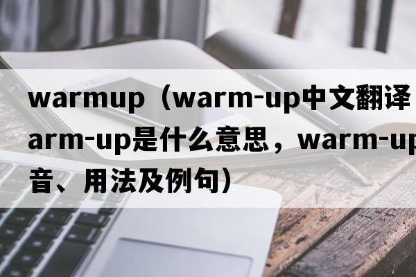 warmup（warm-up中文翻譯，warm-up是什么意思，warm-up發(fā)音、用法及例句）