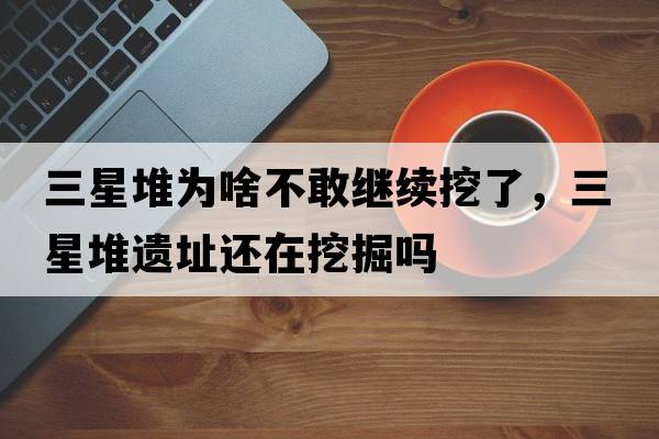 三星堆為啥不敢繼續挖了，三星堆遺址還在挖掘嗎