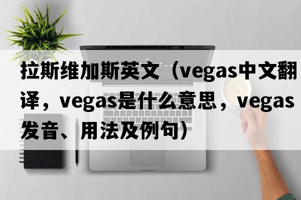 拉斯維加斯英文（VEGAS中文翻譯，VEGAS是什么意思，VEGAS發(fā)音、用法及例句）