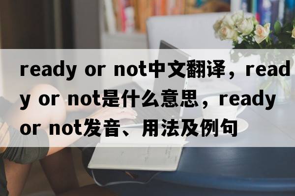 ready or not中文翻譯，ready or not是什么意思，ready or not發(fā)音、用法及例句