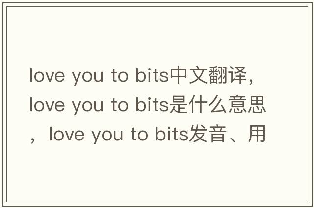 love you to bits中文翻譯，love you to bits是什么意思，love you to bits發(fā)音、用法及例句