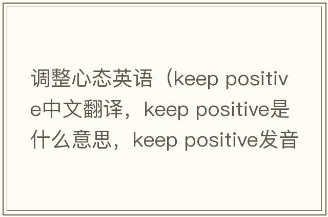 調整心態(tài)英語(yǔ)（keep positive中文翻譯，keep positive是什么意思，keep positive發(fā)音、用法及例句）