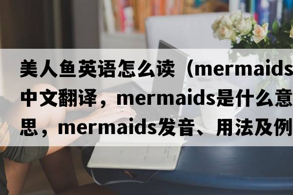 美人魚(yú)英語(yǔ)怎么讀（mermaids中文翻譯，mermaids是什么意思，mermaids發(fā)音、用法及例句）