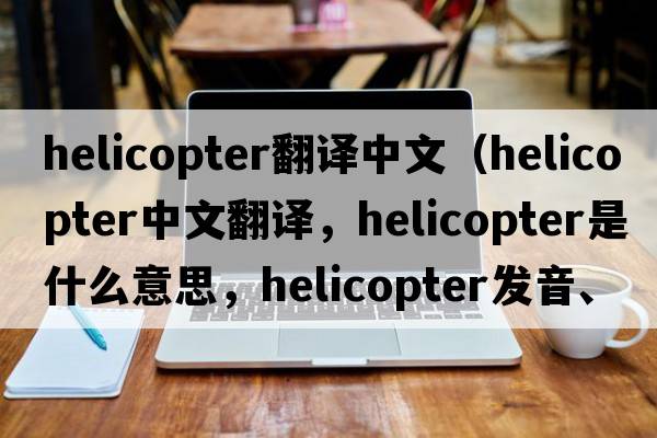 helicopter翻譯中文（helicopter中文翻譯，helicopter是什么意思，helicopter發(fā)音、用法及例句）