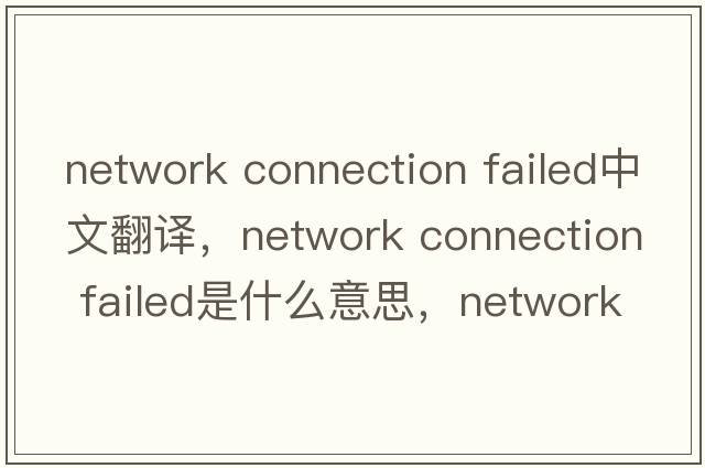 network connection failed中文翻譯，network connection failed是什么意思，network connection failed發(fā)音、用法及例句