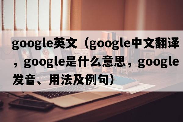 google英文（Google中文翻譯，Google是什么意思，Google發(fā)音、用法及例句）