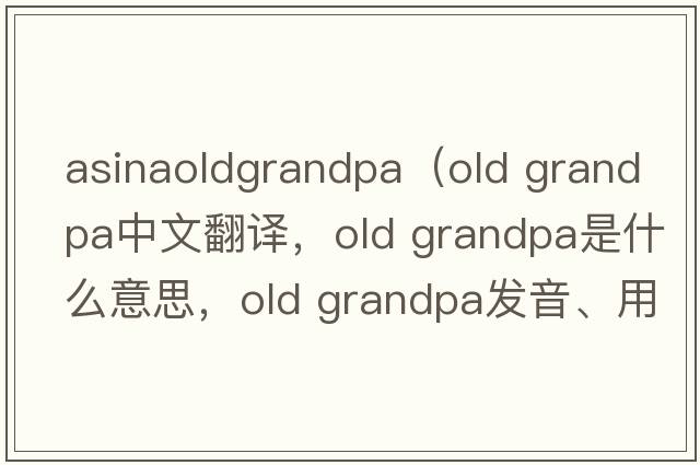 asinaoldgrandpa（old grandpa中文翻譯，old grandpa是什么意思，old grandpa發(fā)音、用法及例句）