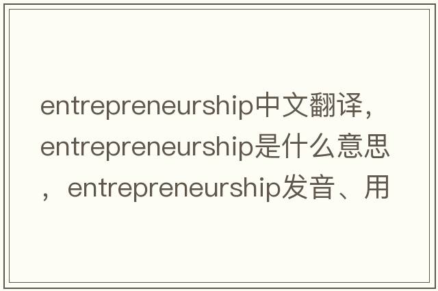 entrepreneurship中文翻譯，entrepreneurship是什么意思，entrepreneurship發(fā)音、用法及例句