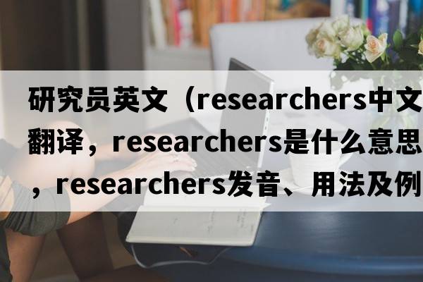 研究員英文（researchers中文翻譯，researchers是什么意思，researchers發(fā)音、用法及例句）