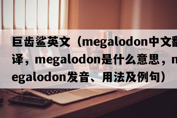 巨齒鯊英文（Megalodon中文翻譯，Megalodon是什么意思，Megalodon發(fā)音、用法及例句）