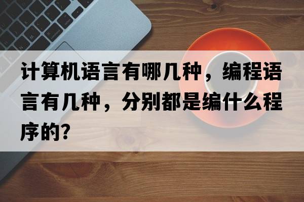 計算機語(yǔ)言有哪幾種，編程語(yǔ)言有幾種，分別都是編什么程序的？