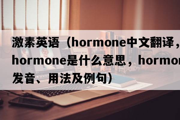 激素英語(yǔ)（hormone中文翻譯，hormone是什么意思，hormone發(fā)音、用法及例句）