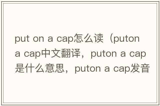 put on a cap怎么讀（puton a cap中文翻譯，puton a cap是什么意思，puton a cap發(fā)音、用法及例句）