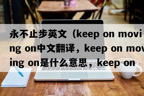 永不止步英文（keep on moving on中文翻譯，keep on moving on是什么意思，keep on moving on發(fā)音、用法及例句）