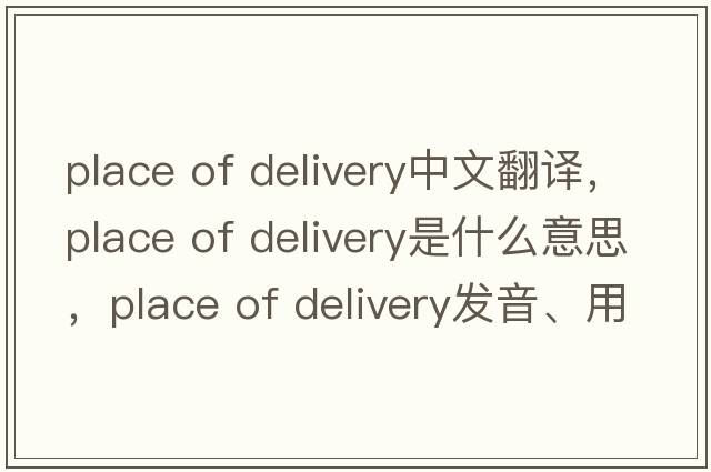 place of delivery中文翻譯，place of delivery是什么意思，place of delivery發(fā)音、用法及例句