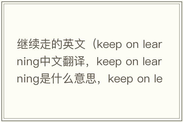 繼續走的英文（keep on learning中文翻譯，keep on learning是什么意思，keep on learning發(fā)音、用法及例句）