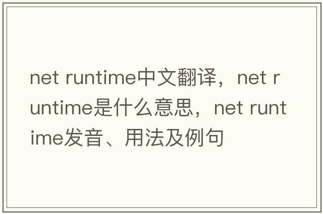 net runtime中文翻譯，net runtime是什么意思，net runtime發(fā)音、用法及例句